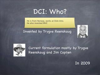 DCI: Who?
Invented by Trygve Reenskaug
Current formulation mostly by Trygve
Reenskaug and Jim Coplien
In 2009
 