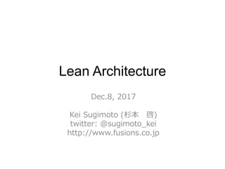 Lean Architecture
Dec.8, 2017
Kei Sugimoto (杉本 啓)
twitter: @sugimoto_kei
http://www.fusions.co.jp
 