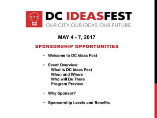 SPONSORSHIP OPPORTUNITIES
MAY 4 - 7, 2017
• Welcome to DC Ideas Fest
• Event Overview:
What is DC Ideas Fest
When and Where
Who will Be There
Program Preview
• Why Sponsor?
• Sponsorship Levels and Benefits
 