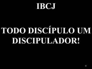 IBCJ
TODO DISCÍPULO UM
DISCIPULADOR!
30
 