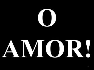 O
AMOR!7
 