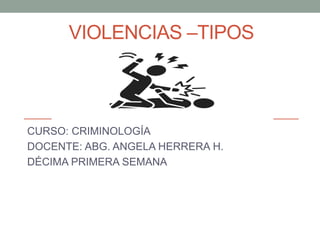 VIOLENCIAS –TIPOS
CURSO: CRIMINOLOGÍA
DOCENTE: ABG. ANGELA HERRERA H.
DÉCIMA PRIMERA SEMANA
 