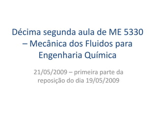 Décima segunda aula de ME 5330
  – Mecânica dos Fluidos para
     Engenharia Química
    21/05/2009 – primeira parte da
     reposição do dia 19/05/2009
 