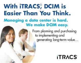 With iTRACS®
, DCIM is
Easier Than You Think.
Managing a data center is hard.
We make DCIM easy.
From planning and purchasing
to implementing and
generating long-term value…
 