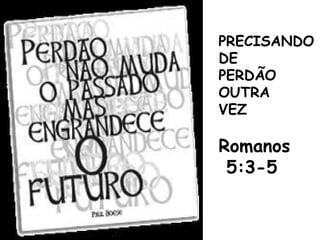 PRECISANDO
DE
PERDÃO
OUTRA
VEZ
Romanos
5:3-5
 