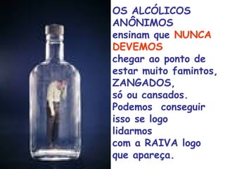 OS ALCÓLICOS
ANÔNIMOS
ensinam que NUNCA
DEVEMOS
chegar ao ponto de
estar muito famintos,
ZANGADOS,
só ou cansados.
Podemos conseguir
isso se logo
lidarmos
com a RAIVA logo
que apareça.
 