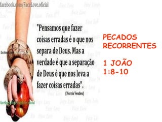 PECADOS
RECORRENTES
1 JOÃO
1:8-10
 