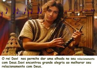 O rei Davi nos permite dar uma olhada no seu relacionamento
com Deus.Davi encontrou grande alegria ao melhorar seu
relacionamento com Deus.
 