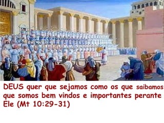 DEUS quer que sejamos como os que saibamos
que somos bem vindos e importantes perante
Ele (Mt 10:29-31)
 