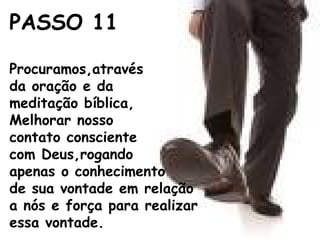 PASSO 11
Procuramos,através
da oração e da
meditação bíblica,
Melhorar nosso
contato consciente
com Deus,rogando
apenas o conhecimento
de sua vontade em relação
a nós e força para realizar
essa vontade.
 