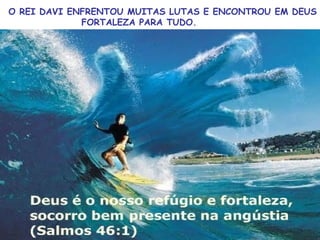 O REI DAVI ENFRENTOU MUITAS LUTAS E ENCONTROU EM DEUS
FORTALEZA PARA TUDO.
 