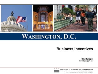 WASHINGTON, D.C.
          Business Incentives

                                                         David Zipper
                                                 David.Zipper@dc.gov




            GOVERNMENT OF THE DISTRICT OF COLUMBIA
                                                        Executive Office of the Mayor
                  Office of the Deputy Mayor for Planning and Economic Development
 