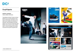 » www.cruyffsports.com
Identiteit, campagnes
Instore, website, commercial
Topvoetballers Soufiane Touzani en Kenan
Rathinho zijn de nieuwe gezichten Cruyff
Sports. Straatvoetbal, zaalvoetbal en free-
style het pure voetbal dat zij uitstralen en
beheersen, heeft uiteindelijk de doorslag
gegeven voor het merk om deze twee super-
talenten onder contract te nemen. Saillant
detail: in de print campagne laat de jonge
Cruyff zelf ook nog even zijn gezicht zien.
Cruyff Sports
 