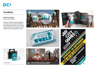 » www.your09.nl
Identiteit, campagnes
Instore, outdoor, website
In 2009 was Rotterdam jongerenhoofdstad
van Europa, onder de naam YourWorld. DC
heeft de identiteit ontwikkeld en was creatief
verantwoordelijk voor de campagne en door-
vertaling naar diverse middelen en media.
YourWorld
 