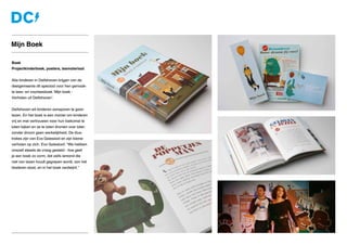 Boek
Projectkinderboek, posters, lesmateriaal
Alle kinderen in Delfshaven krijgen van de
deelgemeente dit speciaal voor hen gemaak-
te lees- en voorleesboek ‘Mijn boek -
Verhalen uit Delfshaven’.
Delfshaven wil kinderen aansporen te gaan
lezen. En het boek is een manier om kinderen
vrij en met vertrouwen naar hun toekomst te
laten kijken en ze te laten dromen over later:
zonder droom geen werkelijkheid. De illus-
traties zijn van Eva Galesloot en zijn kleine
verhalen op zich. Eva Galesloot: “We hebben
onszelf steeds de vraag gesteld - hoe geef
je een boek zo vorm, dat zelfs iemand die
niet van lezen houdt gegrepen wordt, aan het
bladeren slaat, en in het boek verdwijnt.”
Mijn Boek
 