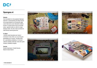Website
Voor de website van de jeugdserie Spangas
heeft DC in samenwerking met Shop Around
het concept bedacht en de productie uitge-
voerd. Deze site is zeer interactief; kinderen
kunnen in contact komen met hun favoriete
acteur, agenda’s delen en zelfs hun eigen
fotostrip maken. De site is heel succesvol en
heeft diverse awards gewonnen.
In cijfers
140.000 unieke bezoekers per maand /
conversie tv naar online: ca. 4x zo hoog als
gemiddelde van tv-series / 100.000 profie-
len / gemiddelde verblijfsduur 10 minuten /
uitkomst usability onderzoek: leuke site, goed
ontwerp, duidelijke navigatie
Awards
Gouden Apenstaart, Cinekid Awards,
Beeld & Geluid Award
Spangas.nl
» www.spangas.nl
 