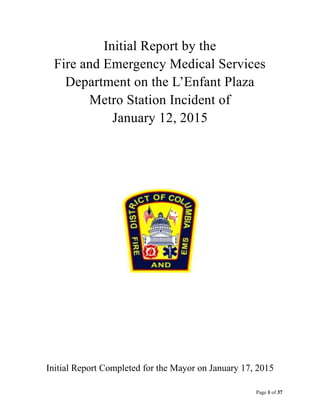 Page 1 of 37
Initial Report by the
Fire and Emergency Medical Services
Department on the L’Enfant Plaza
Metro Station Incident of
January 12, 2015
Initial Report Completed for the Mayor on January 17, 2015
 