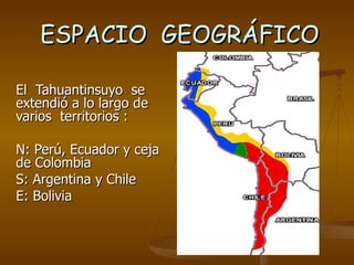 ESPACIO  GEOGRÁFICO El  Tahuantinsuyo  se extendió a lo largo de  varios  territorios : N: Perú, Ecuador y ceja de Colombia  S: Argentina y Chile E: Bolivia 