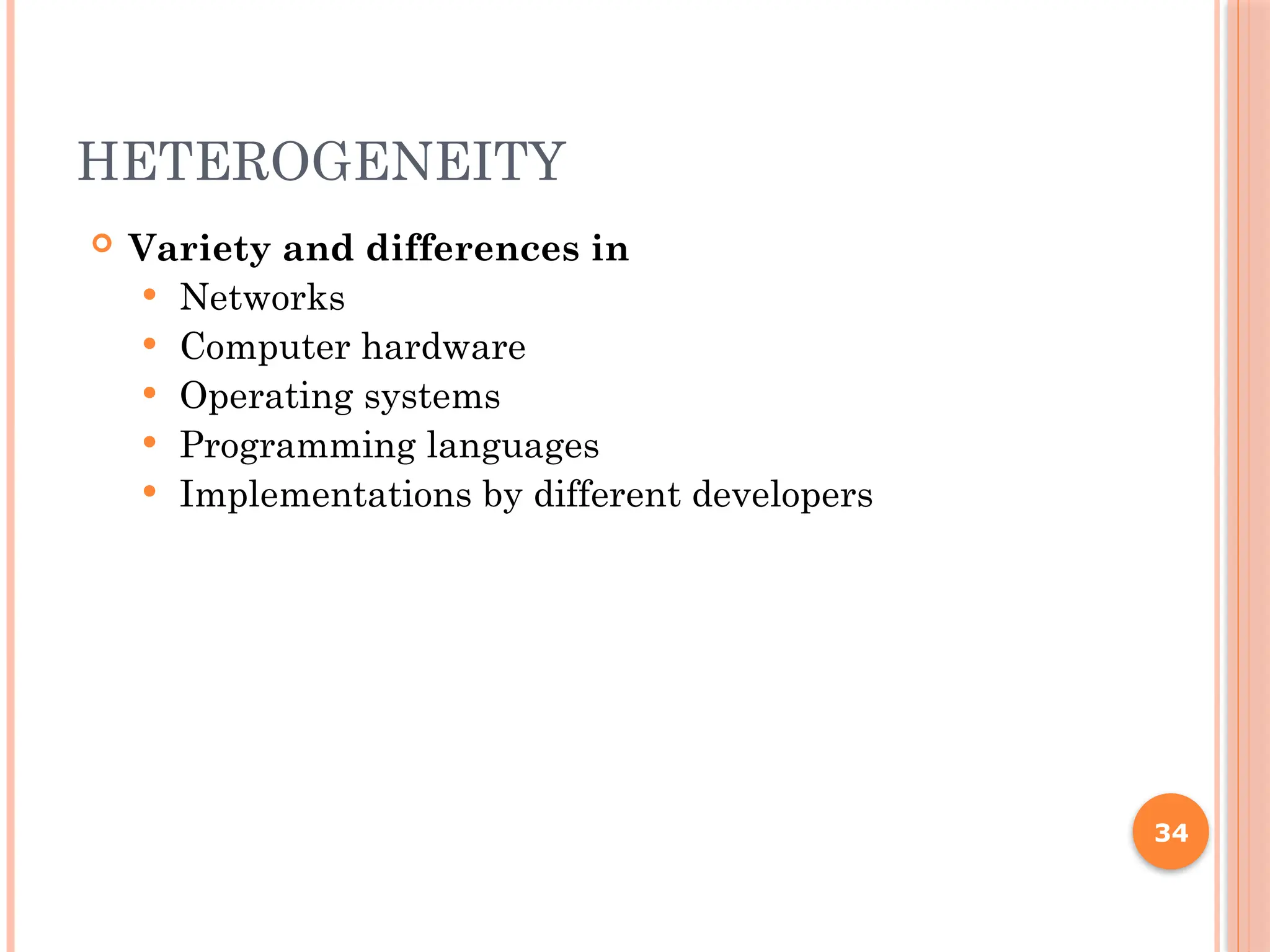 HETEROGENEITY
 Variety and differences in
 Networks
 Computer hardware
 Operating systems
 Programming languages
 Implementations by different developers
34
 