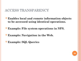 ACCESS TRANSPARENCY
 Enables local and remote information objects
to be accessed using identical operations.
 Example: File system operations in NFS.
 Example: Navigation in the Web.
 Example: SQL Queries
26
 