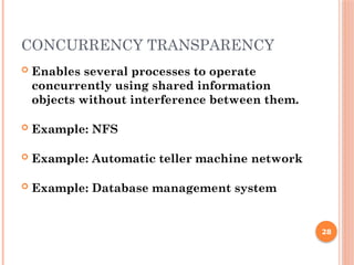 CONCURRENCY TRANSPARENCY
 Enables several processes to operate
concurrently using shared information
objects without interference between them.
 Example: NFS
 Example: Automatic teller machine network
 Example: Database management system
28
 