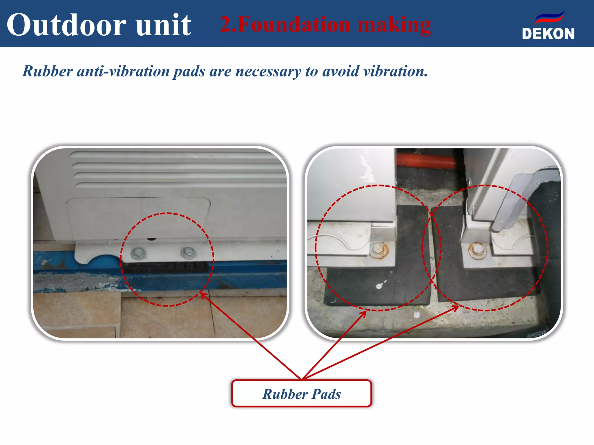 Rubber anti-vibration pads are necessary to avoid vibration.
Rubber Pads
Outdoor unit 2.Foundation making
 