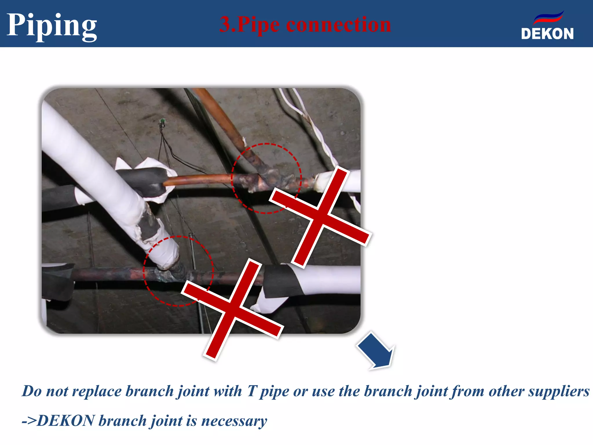 Piping 3.Pipe connection
Do not replace branch joint with T pipe or use the branch joint from other suppliers
->DEKON branch joint is necessary
 