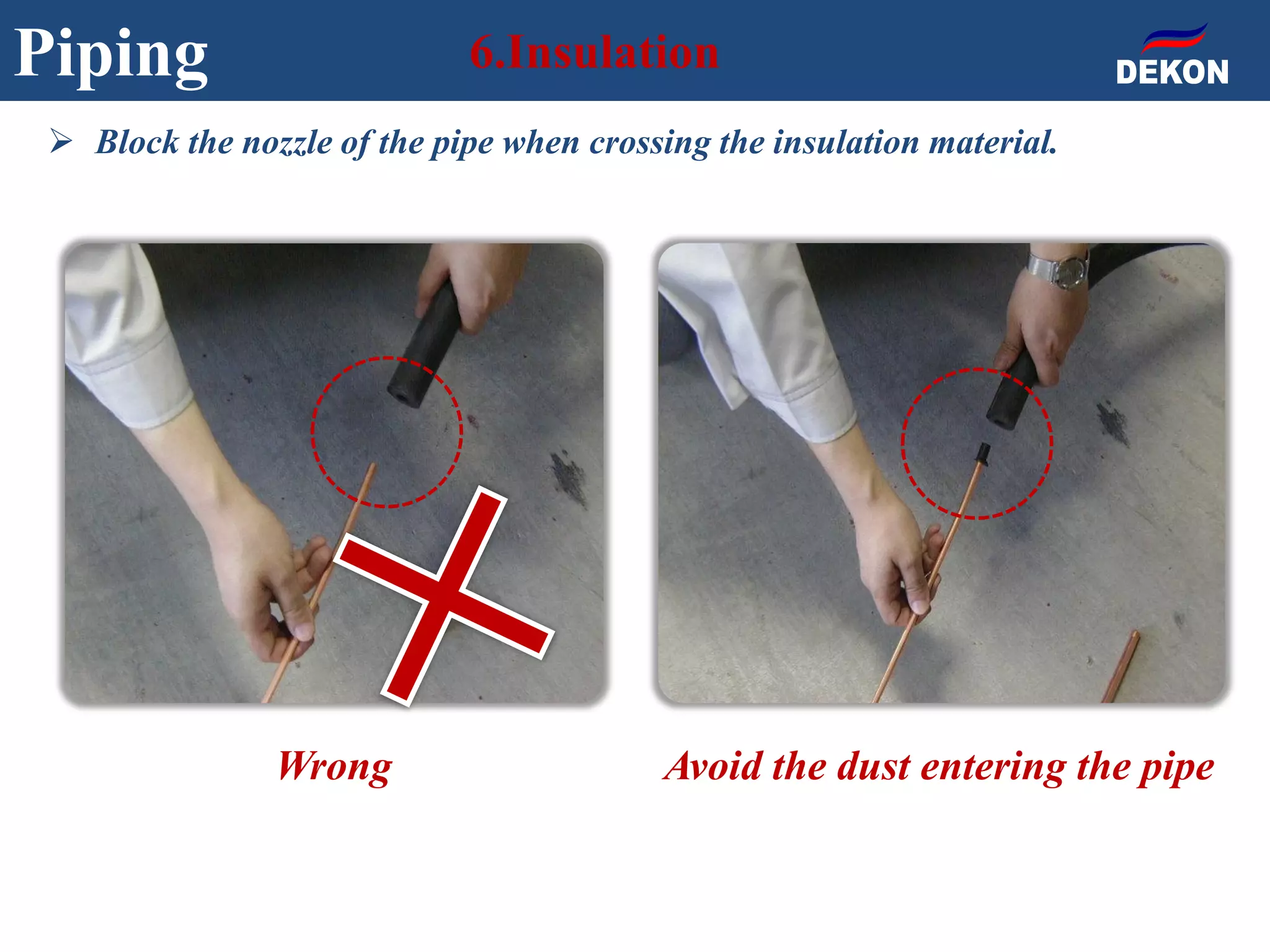Piping 6.Insulation
Wrong Avoid the dust entering the pipe
 Block the nozzle of the pipe when crossing the insulation material.
 