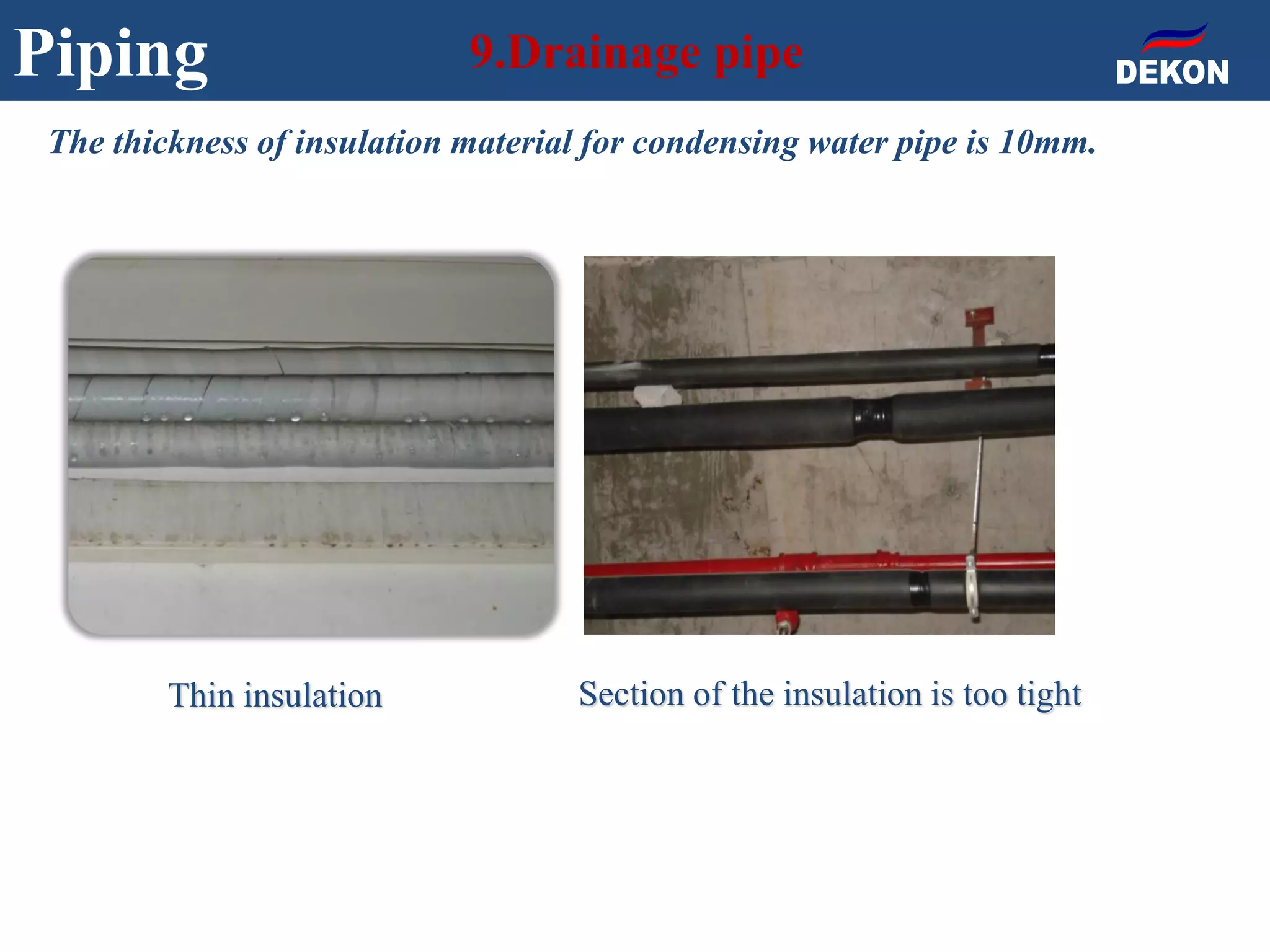 Piping 9.Drainage pipe
The thickness of insulation material for condensing water pipe is 10mm.
Thin insulation Section of the insulation is too tight
 