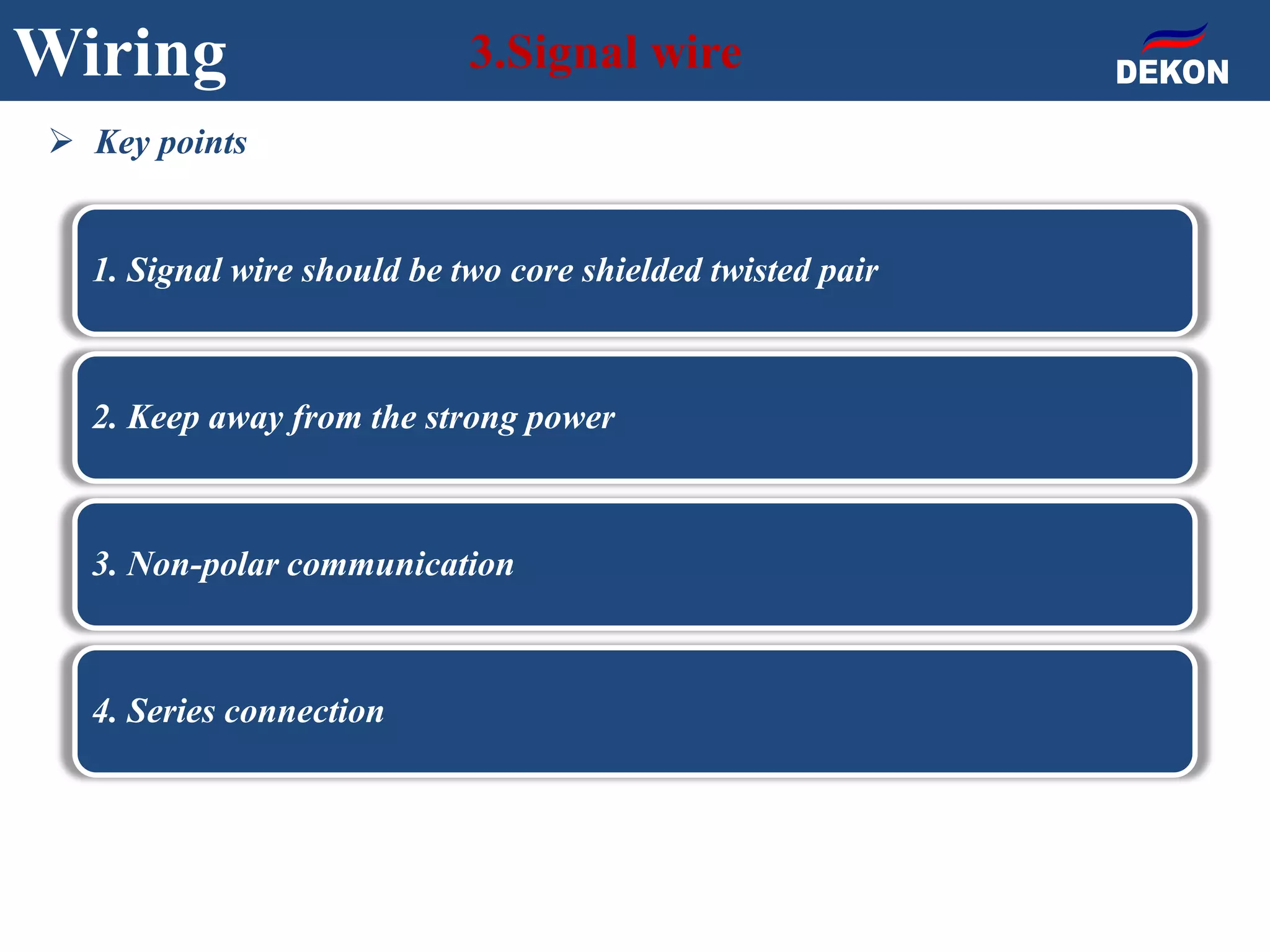 Wiring 3.Signal wire
1. Signal wire should be two core shielded twisted pair
2. Keep away from the strong power
3. Non-polar communication
4. Series connection
 Key points
 