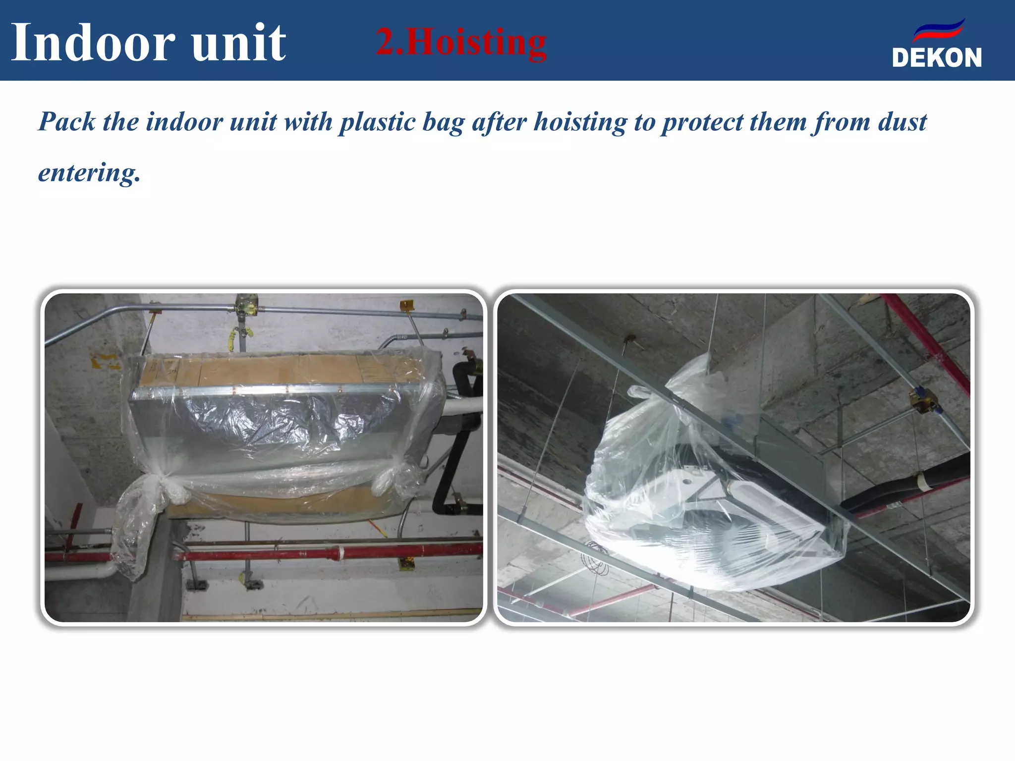 Indoor unit 2.Hoisting
Pack the indoor unit with plastic bag after hoisting to protect them from dust
entering.
 