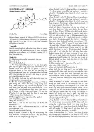 BETAMETHASON VALERAT
Betamethasonì valeras
C27H37FO6 p.tl: 476,6
Betamethason valerat là 9-fluoro-l ]P,21-dihydroxy-
16p-methyl-3,20-dioxopregna-l,4-dien-l7-yl pentanoat,
phải chứa từ 97,0 % đến 103,0 % C27H37p06, tính theo
chế phẩm đã làm khô.
Tính chất
Bột kết tinh trắng hoặc gần như trắng. Thụrc tế không
tan trong nước, dễ tan trong aceton và trong methylen
clorid, tan trong ethanol 96 %. Chảy ở khoảng 192
kèm theo phân hủy.
Định tính
Có thể chọn một trong hai nhóm định tính sau:
Nhóm I: A, D.
Nhóm II: B, c, E, F, G
A. Phổ hồng ngoại (Phụ lục 4.2) của chế phẩm phải
phù họp với phô hông ngoại của betamethason 17-
valerat chuẩn. Neu phổ của chế phẩm và chuẩn ở
trạng thái răn có sự khác nhau, thì hòa tan riêng biệt
chế phẩm và chuẩn trong một lượng tối thiểu cloroform
(TT), bôc hơi đên khô trên nôi cách thủy và ghi phô
mới của những cắn thu được.
B. Chê phẩm phải đáp ứng phép thử góc quay cực
riêng (mục Góc quay cực riêng).
c. Hòa tan 10,0 mg chế phẩm trong ethanol (TT) và
pha loãng tới 100,0 ml bằng cùng dung môi.
Lây 2,0 ml dung dịch này cho vào ông nghiệm có nút
mài, thêm 10,0 m dung dịch phenylhydraiiìì - acid
suìýuric (TT) trộn đêu và đun nóng trong cách thủy ở
60 °c trong 20 phút. Làm nguội ngay. Độ hấp thụ
(Phụ lục 4.1) của dung dịch thu được ở bước sóng
419 nm không được lớn hơn 0,10.
D. Phương pháp sắc ký lóp mỏng (Phụ lục 5.4).
Bản mỏng: Silica gel GF254.
Dung môi khai trỉêm
Hôn họp 1; Trộn 1,2 thể tích nước với 8 thể tích
methanoỉ (TT).
Hôn họp 2: Trộn 15 thể tích ether (TT) với 77 thể tích
didoromethan (TT).
Trộn đều hỗn họp 1 và hỗn họp 2.
Dung dịch thử: Hòa tan 10 mg chế phẩm trong hỗn
họp methanol - methylen clorỉd (1 : 9), pha loãng
thành 10 ml với cùng hỗn họp dung môi.
Dung dịch đối chiếu (1): Hòa tan ]0 mg betamethason
17-valerat chuẩn trong hỗn họp methanol - methylen
clorid (1 : 9) và pha loãng thành 10 ml với cùng hỗn
họp dung môi.
Dung dịch đổi chiếu (2) Hòa tan 10 mg betamethason
21-valerat chuẩn trong hỗn họp methanol - methylen
clorỉd (1 : 9) và pha loãng thành 10 mỉ vói cùng hỗn
họp dung môi. Pha loãng 5 ml dung dịch này thành 10
ml bằng dung dịch đối chiếu (1).
Cách tiến hành: Chấm riêng biệt lên bản mỏng 5 ỊLil
mỗi dung dịch trên. Triển khai sắc ký đến khi dung
môi đi được 15 cm. Để bản mỏng khô ngoài không
khí và kiểm tra dưới ánh sáng tử ngoại ở bước sóng
254 nm. vết chính trên sắc ký đồ của dung dịch thử
phải có cùng giá trị Rf và kích thước so với vết chính
trên sắc ký đồ của dung dịch đối chiếu (1). Phun lên
bản mỏng dung dịch acid sulfuric trong ethanol (TT).
Sấy bản mỏng ở 120 trong 10 phút hoặc tới khi
vết xuất hiện. Đe nguội. Kiểm tra dưới ánh sáng ban
ngày và ánh sáng tử ngoại ỏ’bước sóng 365 nm. vết
chính thu được trên sắc ký đồ của dung dịch thử phải
giống về vị trí, màu sắc dưới ánh sáng ban ngày,
huỳnh quang dưới ánh sáng tử ngoại ở bước sóng
365 nm và kích thước với vết chính trên sắc ký đồ
của dung dịch đối chiếu (]). Phép thử chỉ có giá trị
khi sắc ký đồ của dung dịch đối chiếu (2) cho 2 vết
tách riêng biệt rõ ràng.
E. Phương pháp sắc ký lóp mỏng (Phụ lục 5.4).
Bán mỏng: Siìỉca gel GF254.
Dung môi khai triên: Giống phép thử D.
Dung dịch thử (1): Hòa tan 25 mg chế phẩm trong
methanol (TT) bằng cách làm nóng nhẹ và pha loãng
thành 5 ml vó’i cùng dung môi. Dung dịch này cũng
được dùng để chuẩn bị dung dịch thử (2). Pha loãng
2 ml dung dịch trên thành 10 ml bằng methylen clorid
(TT).
Dung dịch thừ (2): Chuyển 2 ml dung dịch thu được
trong quá trình chuấn bị của dung dịch thử (1) vào
một ống nghiệm thủy tinh dung tích 15 ml có nút mài
hoặc nắp bằng polytetrafluoroethylen, thêm 10 ml
dung dịch bão hòa kali hydrocarbonat trong methanol
(TT) và ngay lập tức cho một luồng khí nitrogen đi
nhanh qua dung dịch trong 5 phút, đậy nắp ống
nghiệm. Đun nóng trong cách thủy ở 45 °c, tránh ánh
sáng trong 3 giờ. Đe nguội.
Dung dịch đối chiếu (1): Hòa tan 25 mg betamethason
17-vaIerat chuẩn trong methanol (TT) bằng cách làm
nóng nhẹ và pha loãng thành 5 ml bằng cùng dung
môi. Dung dịch này cũng được dùng để chuấn bị dung
dịch đối chiếu (2). Pha loãng 2 ml dung dịch trên
thành 10 ml bằng methylen clorìd (TT).
Dung dịch đối chiếu (2) Chuyển 2 ml dung dịch thu
được trong quá trình chuẩn bị của dung dịch đối chiếu
(1) vào một ống nghiệm thủy tinh dung tích 15 mj có
 