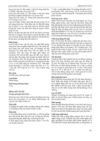 Dung dịch thử (2): Pha loãng 1 thể tích dung dịch thử
(1)thành 5 thể tích với aceton (TT).
Dung dịch đổi chiếu (1) Pha loãng 3 thể tích dung
dịch thử (1) thành 100 thể tích với aceton (TT).
Đụng dịch đểi chiếu (2): Dung dịch bisacodyl chuẩn
0,2 % trong aceton (TT),
Cách tiến hành: Chấm riêng biệt lên bản mỏng 10 |LIỈ
mỗi dung địch trên. Triển khai sắc ký đến khi dung
môi đi được 15 cm. Lấy bản mỏng ra, để khô ngoài
không khí. Quan sát dưới ánh sáng tử ngoại ở bước
sóng 254 nm.
Bất kỳ vết phụ nào trên sắc ký đồ thu được của dung
dịch thử (1) (ngoài vết tá dược) có giá trị Rf bằng l,3Rf
của vết chính, không được đậm màu hơn vết trên sắc ký
đồ thu được của dung dịch đối chiếu (1).
Định lượng
Loại bỏ lóp vỏ bao, cân 20 viên, xác định khối lượng
trung binh viên và nghiền thành bột mịn. Cân chính xác
một lượng bột vỉên tưong ứng với khoảng 40 mg
bisacodyl vào bình định mức 100 ml, thêm 70 ml
cloro/orm (TT), lắc trong 30 phút, pha loãng với
cÌQro/orm (TT) vừa đủ đến vạch, lắc đềư. Lọc, loại bỏ
dịch lọc đầu, Pha loãng 10,0 ml dịch lọc thành 100,0 ml
với clọroýQrm (TT), Đo độ hấp thụ của dung dịch thu
được ở buức sóng 264 nm (Phụ lục 4.1) trong cốc đo dày
1 cm, so với mẫu trắng là cloro/orm (TT). Tính hàm
lượng bisacodyl, C22H19NO4, trong viên theo A (1 %,
1 cm), lấy 148 lả giá trị A (1 %, 1 cm) ở bước sóng
264 nni.
Bảo quản
Nợi khô mát, tránh ánh sáng.
Loại thuốe
Nhuận tràng.
Hàm lượng thường dùng
5 mg.
BÔNG HÚT NƯỚC
Lanugo gossypii absorbens
Bông hút nước chế từ lông của hạt cây Bông (các loài
trong chi Gossypỉum L.), họ Bông (Malvaceae), đã
loại mỡ, tẩy trắng và làm tơi.
Tính chấí
Là nhû’ng sợi mảnh, mềm và trắng, không mùi, không
vị và không có lẫn các mảnh lá hoặc vỏ hạt.
Định tính
A. Xác định bằng cách soi kính hiển vi, mỗi sợi giống
như một tế bào đơn, dài tới 4 cm và rộng tới 40 |Lim,
dạng hình ống bẹt, thành dày và thường bị xoắn.
B. Khi ngâm trong dung dịch kẽm clorid - iod (TT),
sợi chuyển màu tím.
c. Lấy 1 g chế phẩm thêm 10 ml dung dịch kẽm clorỉd -
acidformic (TT). Làm nóng ở 40 °c và để yên trong
2 giờ 30 phút, thỉnh thoảng lắc. Chế phẩm phải không
được hòa tan.
Giới hạn acid - kiềm
Thêm 150 mỉ nước mới đun sôi và để nguội vào 15,0 g
bông, ngâm trong 2 giờ. Gạn lấy lóp nước, dùng đũa
thủy tinh ép lấy nước còn lại và tập trung nước thu được,
trộn đều. Để riêng 10 ml nước thu được để thử chất hoạt
động bề mặt, lọc phần nước còn lại. Cho 0,1 ml dung
dịch phenolphtaleỉn (TT) vào 25 ml dịch lọc và 0,05 ml
dung dịch methyl da cam (TT) vào 25 ml dịch lọc khác.
Cả hai dung dịch không đuực có màu hồng.
Chất hoạt động bề mặt
Cho 10 mi nước để riêng ở phép thử giới hạn acid -
kiềm vào một ống đong chia độ, nút mài có dung tích
25 ml, đường kính ngoài 18 mm đến 22 mm, đã đirọc
tráng trước bằng acid sulfuric (TT) và bằng nước. Lắc
mạnh 30 lần trong 10 giây, để yên 1 phút và lắc lại 30
lần nữa. Sau 5 phút, chiều cao của cột bọt phía trên bề
mặt lóp nước không được quá 2 mm.
Tốc độ chìm
Chuẩn bị một rổ thử nghiệm làm từ sợi đồng có đường
kính 0,44 mm, khoảng cách giữa các sợi đồng là
20 mm. Rổ hình trụ có đường kính 50,0 mm và sâu
80.0 mm, có khối lượng khoảng 3,0 g. Đặt 5 g bông
vào rổ và giữ rổ cách mặt nước 12 mm. Nước được
duy trì ở 24 °c đến 26 °c và có chiều sâu 200 mm.
Thả rổ nhẹ nhàng xuống nước. Thời gian để rổ chìm
xuống hoàn toàn không được quá 8 giây.
Khả năng hút nước
Để rổ đã chìm trong phép thử Tốc độ chìm khoảng 3
phút. Nhấc nhẹ nhàng rổ lên khỏi mặt nước, đặt rổ ở
vị trí thẳng đứng trên rây có số rây thích họp (1400
đến 2000) và để cho nước chảy 1 phút. Sau đó đặt rổ
vào cốc và cân. Khối lượng nước đã hút không ít hon
100.0 g.
Các sợi khác
Nhúng 1,0 g bông vào dung dịch ỉod 0,5 M trong 1/2
phút và rửa kỹ bằng nước. Không được tìm thấy sợi
nào bị nhuộm màu.
Phát quang
Quan sát lóp bông dày khoảng 5 mm dưới ánh sáng tử
ngoại ở 365 nm, chỉ được phát quang màu tím nâu
nhạt và có một vài tiểu phân màu vàng. Chỉ được phép
có một vài sợi đơn lẻ phát quang màu xanh lam đậm.
Chất màu chiết được
Thấm ưót 10,0 g bồng bằng ethanol 96 % (TT), để
ngâm trong 4 giờ. Chuyển vào bình chiết ngâm nhỏ
giọt, mở khóa vòi rút dịch chiêt, thêm ethanol 96 %
(TT) đến khi vài giọt dịch chiết chảy ra, đóng khóa và
 