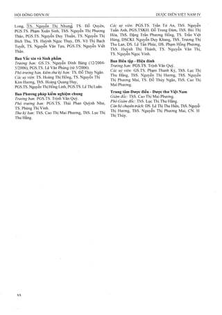 Long, Ịt S. Nguyễn Thj Nhungl, TS. Đỗ Quyên,
PGS.TS. Phạm Xuân Sinh, ThS. Nguyễn Thị Phương
Thảo, PGS.TS. Nguyễn Duy Thuần, TS. Nguyễn Thị
Bích Thu, TS. Huỳnh Ngọc Thụy, DS. Võ Thị Bạch
Tuyết, TS. Nguyễn Văn Tựu, PGS.TS. Nguyễn Viết
Thân.
Ban Vắc xin và Sinh phẩm
Trưởng ban: GS.TS. Nguyễn Đình Bảng (12/2004-
5/2006), PGS.TS. Lê Văn Phủng (từ 5/2006).
Phó trưởng ban, kiêm thư ký ban: TS. Đỗ Thủý Ngân.
Các uỷ viên-. TS. Hoàng Thị Hồng, TS. Nguyên Thị
Kim Hương, ThS. Hoàng Quang Huy,
PGS.TS. Nguyễn Thị Hồng Linh, PGS.TS. Lê Thị Luân.
Ban Phương pháp kiểm nghiệm chung
Trưởng ban: PGS.TS. Trịnh Văn Quỳ.
Phó trưởng ban: PGS.TS. Thái Phan Quỳnh Như,
TS. Phùng Thị Vinh.
Thư kỷ ban: ThS. Cao Thị Mai Phương, ThS. Lục Thị
Thu Hằng.
Các uỷ viên: PGS.TS. Trần Tử An, ThS. Nguyễn
Tuấn Anh, PGS.TSKH. Đỗ Trung Đàm, ThS. Bùi Thị
Hòa, ThS. Đặng Trần Phương Hồng, TS. Trần Việt
Hùng, DSCKÌ. Nguyễn Duy Khang, ThS. Trương Tliị
Thu Lan, DS. Lê Tấn Phúc, DS. Phạm Hồng Phương,
ThS. Huỳnh Thị Thành, TS. Nguyễn Văn Thị,
TS. Nguyễn Ngọc Vinh.
Ban Biên tập - Hiệu đính
Trưởng ban: PGS.TS. Trịnh Văn Quỳ.
Các uỷ viên: GS.TS. Phạm Thanh Kỳ, ThS. Lục Thị
Thu Hằng, ThS. Nguyễn Thị Hương, ThS. Nguyễn
Thị Phương Mai, TS. Đỗ Thủy Ngân, ThS. Cao Thị
Mai Phương.
Trung tâm Dược điển - Dược thư Việt Nam
Giám đốc: ThS. Cao Thị Mai Phương.
Phó Giám đốc: ThS. Lục Thị Thu Hằng.
Cản bộ chuyên trách: DS. Lê Thị Thu Hiền, ThS. Nguyễr
Thị Hương, ThS. Nguyễn Thị PhưoTig Mai, CN. H
Thị Thúy.
 