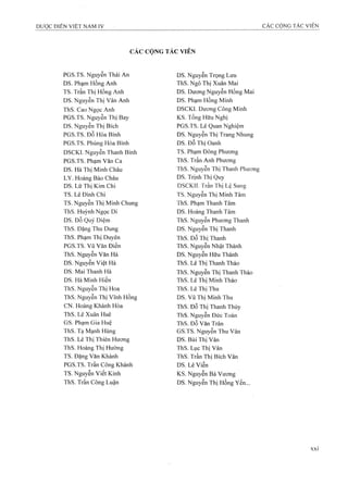 CÁC CỘNG TÁC VIÊN
PGS.TS. Nguyễn Thái An
DS. Phạm Hồng Anh
TS. Trần Thị Hồng Anh
DS. Nguyễn Thị Vân Anh
ThS. Cao Ngọc Anh
PGS.TS. Nguyễn Thị Bay
DS. Nguyễn Thị Bích
PGS.TS. Đỗ Hòa Bình
PGS.TS. Phùng Hòa Bình
DSCKI. Nguyễn Thanh Bình
PGS.TS. Phạm Văn Ca
DS. Hà Thị Minh Châu
LY. Hoàng Bảo Châu
DS. Lữ Thị Kim Chi
TS. Lê Đình Chi
TS. Nguyễn Thị Minh Chung
ThS. Huỳnh Ngọc Di
DS. Đỗ Quý Diệm
ThS. Đặng Thu Dung
ThS. Phạm Thị Duyên
PGS.TS. Vũ Văn Điền
ThS. Nguyễn Văn Hà
DS. Nguyễn Việt Hà
DS, Mai Thanh Hà
DS. Hà Minh Hiền
ThS. Nguyễn Thị Hoa
ThS. Nguyễn Thị Vĩnh Hồng
CN. Hoàng Khánh Hòa
ThS. Lê Xuân Huê
GS. Phạm Gia Huệ
ThS. Tạ Mạnh Hùng
ThS. Lê Thị Thiên Hưong
ThS. Hoàng Thị Hường
TS. Đặng Văn Khánh
PGS.TS. Trần Công Khánh
TS. Nguyễn Viết Kình
ThS. Trần Công Luận
DS. Nguyễn Trọng Lưu
ThS. Ngô Thị Xuân Mai
DS. Dương Nguyễn Mồng Mai
DS. Phạm Hồng Minh
DSCKI. Dương Công Minh
KS. Tống Hữu Nghị
PGS.TS. Lê Quan Nghiệm
DS. Nguyễn Thị Trang Nhung
DS. Đỗ Thị Oanh
TS. Phạm Đông Phương
ThS. Trần Anh Phương
ThS. Nguyễn Thị Thanh Phương
DS. Trịnh Thị Quy
DSCKII. Trần Thị Lệ Sung
TS. Nguyễn Thị Minh Tâm
ThS. Phạm Thanh Tâm
DS. Hoàng Thanh Tâm
ThS. Nguyễn Phương Thanh
DS. Nguyễn Thị Thanh
ThS. Đỗ Thị Thanh
ThS. Nguyễn Nhật Thành
DS. Nguyễn Hữu Thảnh
ThS. Lê Thị Thanh Thảo
ThS. Nguyễn Thị Thanh Thảo
ThS. Le Thị Minh Thảo
ThS. Lê Thị Thu
DS. Vũ Thị Minh Thu
ThS. Đỗ Thị Thanh Thủy
ThS. Nguyễn Đức Toàn
ThS. Đỗ Văn Trân
GS.TS. Nguyễn Thu Vân
DS. Bùi Thị Vân
ThS. Lục Thị Vân
ThS. Trần Thị Bích Vân
DS. Lê Viễn
KS. Nguyễn Bá Vương
DS. Nguyễn Thị Hồng Yến...
 