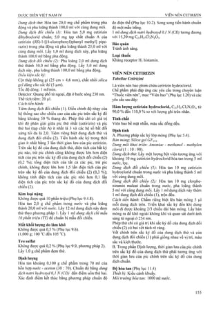 Dung dịch thừ. Hòa tan 20,0 mg chế phẩm trong pha
động và pha loãng thành 100,0 ml với cùng dung môi.
Dung dịch đối chiếu (1): Hòa tan 5,0 mg Cetirizin
dihydrociorid chuẩn; 5,0 mg tạp chất chuẩn A của
Cetirizin (ÄS)-l-[(4-clorophenyl)phenyl methyl] pipe-
razin) trong pha động và pha loãng thành 25,0 ml với
cùng dung môi. Lấy 1,0 ml dung dịch này, pha loãng
thành 100,0 ml bằng pha động.
Dung dịch đổi chiếu (2): Pha loãng 2,0 ml dung dịch
thử thành 50,0 ml bằng pha động. Lấy 5,0 ml dung
dịch này, pha loãng thành ]00,0 ml bằng pha động.
Điêu kiện săc ký:
Gột thép không gỉ (25 cm X4,6 mm), chất nhồi sìlỉca
geỉ dùng cho sắc ký (5 Ịitn).
Tốc độ dòng: 1 ml/min.
Detector: Quang phổ tử ngoại, đặt ỏ' bước sóng 230 nm.
Thể tích tiêm: 20 |Li[.
Cách tiến hành:
Tiêm dung dịch đối chiếu (1). Điều chỉnh độ nhạy của
hệ thống sao cho chiều cao của các pic trên sắc ký đồ
bằng khoảng 50 % thang đo. Phép thử chỉ có giá trị
khi độ phân giải giữa pic thứ nhất (cetirizin) và pic
thứ hai (tạp chất A) ít nhất là 3 và các hệ số bất đối
xứng tối đa là 2,0. Tiêm riêng biệt dung dịch thử và
dung dịch đối chiếu (2). Tiến hành sắc ký trong thời
gian ít nhất bằng 3 iần thời gian lưu của pic Cetirizin.
Trên sắc ký đồ của dung dịch thử, diện tích của bất kỳ
pic nào, trừ pic chính cũng không được lớn hơn diện
tích của pic trên sắc ký đồ của dung dịch đối chiếu (2 )
(0,2 %); tổng diện tích của tất cả các pic, trừ pic
chính, không được lớn hơn 1,5 lần diện tích của pic
trên sắc ký đồ của dung dịch đối chiếu (2) (0,3 %);
không tính diện tích cùa các pic nhỏ hơn 0,1 lần
diện tích của pic trên sắc ký đồ của dung dịch đối
chiếu (2).
Kim loại nặng
Không được quá 10 phần triệu (Phụ lục 9.4.8).
Hòa tan 2,0 g chế phẩm trong nước và pha loãng
thành 20,0 ml với nước. Lấy 12 ml dung dịch này đem
thử theo phương pháp 1. Lấy 1 ml dung dịch chì mẫu
10phần triệu (TT) để chuẩn bị mẫu đối chiếu.
Mất khối lượng do làm khô
Không được quá 0,5 % (Phụ lục 9.6).
(l,000g; 100°Cđen 105°C).’
Tro Sulfat
Không được quá 0,2 % (Phụ lục 9.9, phương pháp 2).
Lấy 1,0 g chế phẩm đem thử.
Định lượng
Hòa tan khoảng 0,100 g chế phẩm trong 70 ml của
hỗn hợp nước - aceton (30 : 70). Chuẩn độ bằng dung
dịch natri hydroxyd 0,1 N (CĐ) đến điểm uốn thứ hai.
Xác định điểm kết thúc bằng phương pháp chuẩn độ
đo điện thế (Phụ lục 10.2). Song song tiến hành chuẩn
độ một mẫu trắng.
1 ml dung dịch natri hydroxyd 0,1 N (CĐ) tương đương
với 15,39 mgC2iH27Cl3N203.
Bảo quản
Tránh ánh sáng.
Loại thuốc
Kháng receptor Hi histamin.
VIÊN NÉN CETIRIZIN
Tabellae Cetirizini
Là viên nén bao phim chứa Cetirizin hydroclorid.
Chế phẩm phải đáp ứng các yêu cầu trong chuyên luận
“Thuốc viên nén”, mục “Viên bao” (Phụ lục 1.20) và các
yêu cầu sau đây:
H àm lượng Cetirizin h yd ro cio rid , C21H27CI3N2O3, từ
90,0 % đến 110,0 % so với lượng ghi trên nhãn.
Tính chất
Viên bao bề mặt nhẵn, màu sắc đồng đều.
Định tính
A. Phương pháp sắc ký lóp mỏng (Phụ lục 5.4).
Bán mỏng: Silica geỉ GF254.
Dung môi khai ừ-iểm Amoniac - methanoỉ - methylen
clorid{ : 10 : 90).
Dung dịch thừ. Lấy một lượng bột viên tương ứng với
khoảng 10 mg Cetirizin hydroclorid hòa tan trong 5 ml
nước, lọc.
Dung dịch đối chiểu (1): Hòa tan 10 mg Cetirizin
hydroclorid chuẩn trong nước và pha loãng thành 5 ml
với cùng dung môi.
Dung dịch đối chiểu (2): Hòa tan ío mg clorphe-
niramin maleat chuân trong nước, pha loãng thành
5 ml với cùng dung môi. Lây ] ml dung dịch này thêm
1 ml dung dịch đối chiếu (1), trộn đều.
Cách tiến hành Chấm riêng biệt lên bản mỏng 5 |il
mỗi dung dịch trên. Triển khai sắc ký đến khi dung
môi đi được khoảng 2/3 chiều dài bản mỏng. Lấy bản
mỏng ra để khô ngoài không khí và quan sát dưới ánh
sáng tử ngoại ở 254 nm.
Phép thử chỉ có giá trị khi sắc ký đồ của dung dịch đối
chiếu (2) có hai vết tách rõ ràng,
vết chính trên sắc ký đồ của dung dịch thử và của
dung dịch đối chiếu (1) phải giống nhau về vị trí, màu
sắc và kích thước.
B. Trong phần Định lượng, thời gian lưu của pic chính
trên sắc ký đồ của dung dịch thử phải tương ứng với
thời gian lưu của pic chính trên sắc ký đồ của dung
dịch chuẩn.
Độ hòa tan (Phụ lục 11.4)
Thiết bị: Kiểu cánh khuấy.
Môi trường hòa tan: 1000 ml nước.
 