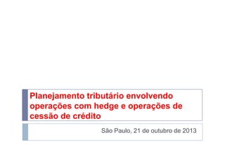 Planejamento tributário envolvendo
operações com hedge e operações de
cessão de crédito
São Paulo, 21 de outubro de 2013

 
