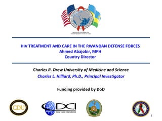 HIV TREATMENT AND CARE IN THE RWANDAN DEFENSE FORCES
                Ahmed Abajobir, MPH
                   Country Director

     Charles R. Drew University of Medicine and Science
       Charles L. Hilliard, Ph.D., Principal Investigator

                  Funding provided by DoD




                                                            1
 