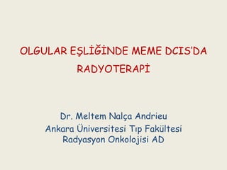 OLGULAR EġLĠĞĠNDE MEME DCIS‟DA
           RADYOTERAPĠ



       Dr. Meltem Nalça Andrieu
    Ankara Üniversitesi Tıp Fakültesi
       Radyasyon Onkolojisi AD
 