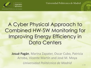 A Cyber Physical Approach to
Combined HW-SW Monitoring for
Improving Energy Efficiency in
Data Centers
Josué Pagán, Marina Zapater, Oscar Cubo, Patricia
Arroba, Vicente Martín and José M. Moya
Universidad Politécnica de Madrid
1 / 20

 
