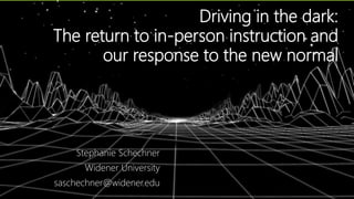 Driving in the dark:
The return to in-person instruction and
our response to the new normal
Stephanie Schechner
Widener University
saschechner@widener.edu
 