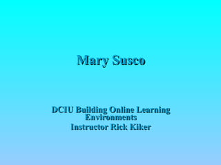 Mary Susco DCIU Building Online Learning Environments Instructor Rick Kiker 