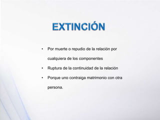 • Por muerte o repudio de la relación por
cualquiera de los componentes
• Ruptura de la continuidad de la relación
• Porque uno contraiga matrimonio con otra
persona.
 