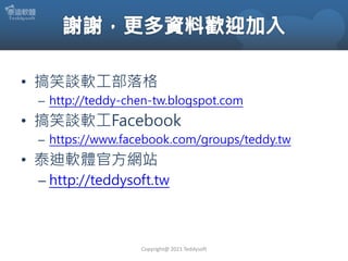 • 搞笑談軟工部落格
– http://teddy-chen-tw.blogspot.com
• 搞笑談軟工Facebook
– https://www.facebook.com/groups/teddy.tw
• 泰迪軟體官方網站
– http://teddysoft.tw
Copyright@ 2021 Teddysoft
 