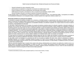Diseño Curricular de la Educación Inicial - Ministerio de Educación de la Provincia de Córdoba
114
- favorece la articulación de cuerpo, pensamiento y acción;
- permite avanzar en la exploración, la comprensión y la recreación de la realidad natural y social;
- propicia la ampliación del universo de significaciones, tanto personales cuanto sociales;
- habilita espacios de encuentro y comunicación con otros, con quienes hay que entenderse, compartir, acordar;
- favorece el abordaje, la discusión y los intentos de resolución de situaciones problemáticas.
El juego dramático posee un rol fundamental en la constitución de la identidad y la convivencia, en tanto –como señala Dente (2009) – “se emparenta con la metáfora,
con la posibilidad de simbolización y con la búsqueda de sentido, y favorece la aparición de un sujeto activo, dinámico y creativo” (p. 7).
Rol formativo del Nivel en la construcción de ciudadanía
La formulación de proyectos de enseñanza vinculados con la convivencia y la identidad requieren un posicionamiento crítico sobre el rol formativo del Jardín y su
aporte a la construcción de ciudadanía desde la infancia temprana. En su primera experiencia escolar, los niños construyen representaciones sobre lo justo y lo injusto,
lo correcto y lo incorrecto, los derechos y las obligaciones, las necesidades individuales y los problemas compartidos. Es un espacio donde se los inicia en el ejercicio
de derechos y responsabilidades de la vida social.
En este ámbito, y desde esta perspectiva, han de ingresar a los proyectos de enseñanza contenidos propios de la educación cooperativa, la educación ambiental y la
educación vial. En el primer caso, se trata de promover la iniciación de los niños en la construcción de principios y valores vinculados con la solidaridad, la importancia
del esfuerzo personal y de la ayuda mutua. En cuanto a la educación ambiental39, la acción de enseñanza ha de orientarse a la formación, desde la infancia, de una
cultura ciudadana que permita a los sujetos tomar conciencia responsable y comprometida con respecto al ambiente. En el ámbito de la educación vial, el propósito es
la progresiva adquisición – en el marco de las experiencias infantiles- de un saber hacer seguro y responsable orientado a salvaguardar los derechos a la vida propia y
la de los demás y al respeto por la convivencia en los distintos espacios públicos en los que los niños se mueven; supone también trabajar a partir del concepto de
tránsito como derecho y como construcción social. Todos estos contenidos demandan un abordaje integrado en experiencias de aprendizaje que permitan a los niños
explorar los vínculos y relaciones que, en su accionar cotidiano, establecen con el ambiente natural y social, con sus pares y con los adultos.
Si el pleno ejercicio de los derechos y las responsabilidades ciudadanas llegará para cada cual a edades más avanzadas, las relaciones de poder, los procesos de
integración grupal y las prácticas de deliberación democráticas e inclusivas pueden iniciarse mucho antes y abrir el camino a un ejercicio crítico de la ciudadanía.
En ese sentido, construir las identidades en la convivencia del Jardín es una escuela de ciudadanía. Del mismo modo, construir la convivencia en el respeto a
identidades diferentes y en la invitación a identidades colectivas es generar en el Jardín el tipo de sociedad que nos proponen la Constitución Nacional y los
documentos internacionales de Derechos Humanos, pero que los adultos estamos aún lejos de alcanzar. En ambos sentidos, la ciudadanía del Jardín es una puerta y
un puente hacia la ciudadanía adulta.
Todas las convicciones expuestas hasta el momento toman posición entre posturas unidimensionales que han llevado a los Jardines de un extremo al otro, en un
péndulo histórico que desdibuja las responsabilidades y el sentido de la tarea. Por el contrario, esta propuesta curricular intenta fundarse en una consideración
equilibrada de las necesidades formativas actuales, prudente en sus métodos y alejada de extremos inconducentes en los que a veces han caído las prácticas edu-
cativas atrapadas en dicotomías excluyentes. Se trata de evitar las falsas oposiciones:
39 Contenidos de esta temática son asumidos, desde una perspectiva específica, en Ciencias Sociales, Naturales y Tecnología.
 