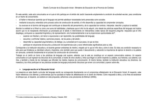 Diseño Curricular de la Educación Inicial - Ministerio de Educación de la Provincia de Córdoba
131
En este sentido, cada acto comunicativo en el cual el niño participa en el ámbito del Jardín trasciende ampliamente la condición de actividad escolar, para constituirse
en un hecho de conocimiento:
- al hablar e interactuar aprende que el lenguaje oral permite satisfacer necesidades tanto personales como sociales.
- mediante la escucha, entendida como proceso activo de construcción de sentido, el niño desarrolla su capacidad de comprender conceptos.
- los avances en el dominio del lenguaje oral contribuyen al desarrollo del pensamiento y de la capacidad de nombrar, interpretar, describir y explicar la realidad.
Abordar la oralidad en el Nivel no como una suma de habilidades y destrezas que el niño ha de adquirir, sino desde las prácticas específicas del lenguaje oral implica
asumir que no es receptando información ya procesada por el adulto ni interviniendo en intercambios orales típicos del esquema pregunta- respuesta que el niño
despliega y enriquece su capacidad lingüística y de representación, sino fundamentalmente si se le proporcionan oportunidades de44:
- explorar con libertad, y sin temor a equivocarse o ser reprendido, las posibilidades del lenguaje;
- escuchar y confrontar relatos y opiniones propios , de los pares y del adulto ;
- desarrollar su capacidad argumentativa y de diálogo y su curiosidad por lo que pasa y lo que se dice;
- participar en situaciones de escucha y producción de experiencias auto y socio referenciales significativas para su vida.
Corresponde a la institución educativa y al docente generar ambientes de interés y respeto por lo que el niño dice y cómo lo dice. Es ésta una condición necesaria no
sólo para que fortalezca su identidad cultural y lingüística, sino también para que pueda ir descubriendo y valorando la importancia de ejercer el derecho a la palabra
sin censuras, contenido fundamental en el proceso de construcción de convivencia.
Trabajar en el Jardín en torno a las prácticas de lenguaje oral supone, además, que la sala se constituya en un espacio comunicativo extenso. Un espacio
comunicativo al cual ingresan los discursos de la comunidad, a través de otros adultos y niños que llegan al Jardín trayendo su palabra, sus historias, sus saberes, sus
ritos, y también a través de los mensajes que difunden los medios masivos de comunicación. Al mismo tiempo, también la institución educativa, los directivos, los
maestros y los niños participan en las prácticas sociales de lenguaje produciendo discursos que sirven a la comunidad y operan sobre ella.
 Lenguaje escrito en la Educación Inicial
La presencia en este diseño curricular del lenguaje escrito se corresponde directamente con el compromiso alfabetizador de la Educación Inicial. Al respecto, cabe
hacer referencia a los dilemas y controversias que ha suscitado el hablar de alfabetización en el Jardín de Infantes. Como respuesta a ellos y a los fines de esclarecer
el enfoque que, al respecto, se sostiene en esta propuesta, adherimos a las precisiones de Molinari (2000b).
44 En estas consideraciones, seguimos prioritariamente a Requejo y Tabeada, 2002.
 