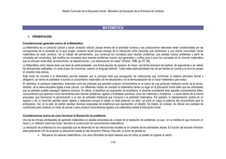 Diseño Curricular de la Educación Inicial - Ministerio de Educación de la Provincia de Córdoba
154
MATEMÁTICA
1. PRESENTACIÓN
Consideraciones generales acerca de la Matemática.
La Matemática es un producto cultural y social: producto cultural, porque emana de la actividad humana y sus producciones relevantes están condicionadas por las
concepciones de la sociedad en la que surgen; producto social porque emerge de la interacción entre personas que pertenecen a una misma comunidad. Hacer
matemática es crear, producir, “es un trabajo del pensamiento, que construye los conceptos para resolver problemas, que plantea nuevos problemas a partir de
conceptos así construidos, que rectifica los conceptos para resolver problemas nuevos, que generaliza y unifica poco a poco los conceptos en el universo matemático
que se articulan entre ellos, se estructuran, se desestructuran, y se reestructuran sin cesar” (Charlot, 1986, pp. 67, 68).
La Matemática como ciencia tiene una serie de particularidades: una forma peculiar de producir, de hacer; una forma exclusiva de explicar, de argumentar y de validar
las afirmaciones realizadas; un modo propio de comunicar, usando un lenguaje definido. Todas estas particularidades han de ser tenidas en cuenta a la hora de pensar
en enseñar esta ciencia.
Este modo de concebir a la Matemática permite sostener que la principal meta que perseguirán las instituciones que conforman el sistema educativo formal y
obligatorio, se centra en posibilitar el acceso al conocimiento matemático de los estudiantes y en la democratización de un hacer matemático para todos.
En definitiva, el quehacer matemático, entendido como las prácticas que permiten producir conocimientos en el marco de una particular institución social, es el centro,
también, de la tarea educativa ligada a esta ciencia. Los diferentes modos de concebir la matemática tienen su lugar en la Educación Inicial dado que las actividades
que se plantean pueden perseguir objetivos diversos. En efecto, al planificar las propuestas de enseñanza, el docente considerará tanto aquellos conocimientos útiles,
conocimientos que aparecen como herramienta para resolver problemas, ligados a finalidades prácticas, como las instancias y momentos – a veces dentro de la misma
propuesta- que favorezcan la aproximación a un tipo de actividad intelectual que involucra a la actividad matemática. Por ejemplo, la representación grafica de un
espacio o de un recorrido permite ubicar objetos y relaciones aunque el objeto no esté presente; es decir, se pone en juego la potencia del conocimiento para la
anticipación. Así, en la sala, se podrán plantear diversas propuestas de enseñanza que representen un desafío. Se tratará, en síntesis, de ofrecer una variedad de
condiciones para construir un modo de pensar y para producir conocimientos ligados a la matemática desde la Educación Inicial.
Consideraciones acerca de cómo favorecer la Resolución de problemas
Una de las formas privilegiadas de aprender matemática en edades tempranas es a través de la resolución de problemas, ya que - en la medida en que involucra un
hacer y un reflexión sobre ese hacer- favorece la construcción de conocimientos matemáticos.
La resolución de problemas es una capacidad que se desarrolla en las interacciones sociales en el contexto de las actividades diarias. Es función del docente intervenir
adecuadamente a fin de propiciar su adquisición desde la más temprana infancia. Para ello, el punto de partida es:
 Recuperar los saberes matemáticos y los usos informales de estos saberes que los niños ya poseen al ingresar al Jardín.
 