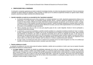 Diseño Curricular de la Educación Inicial - Ministerio de Educación de la Provincia de Córdoba
163
4. ORIENTACIONES PARA LA ENSEÑANZA
A continuación, se presentan sugerencias que orientan la selección de estrategias docentes y los modos más adecuados de intervención. Si bien las orientaciones
contemplan los aportes didácticos de disciplinas y áreas curriculares, se espera que en los Jardines las experiencias formativas se organicen desde unidades,
proyectos y secuencias que integren contenidos de los diferentes campos.
 Aprender matemática: ser parte de una comunidad de niños “aprendiendo matemática”.
Se ofrecerán oportunidades para que los niños se aproximen a la “actividad matemática” en el Jardín, adquiriendo progresivamente confianza en sus
producciones y en la tarea conjunta. Las propuestas grupales permitirán discutir y confrontar resoluciones aceptando esta situación como un
encuentro de ideas similares o diferentes de la propia; desarrollando actitudes de búsqueda, de exploración, que los estimulen a probar, a arriesgar,
a considerar su error o el del compañero como parte del proceso de aprender. También las actitudes cooperativas se conquistan frente a la tarea con
otros ya que favorece la aceptación de modos de resolver diferentes de los propios, para que confíen progresivamente en sus conocimientos, en los
de los pares y en las posibilidades de seguir aprendiendo.
Alternar propuestas para todos los niños con otras para pequeños grupos de dos a cuatro integrantes, favorece el nivel de participación y
compromiso durante toda la actividad.
La planificación en secuencias de actividades, le permitirá al docente considerar en su propuesta de enseñanza momentos de “hacer”, de resolver,
de jugar y momentos para pensar en lo realizado, cómo se hizo, qué diferencias hay con respecto a la resolución de los demás. Serán momentos
para fundamentar sus decisiones, para validar con argumentos convincentes para el resto de los integrantes del grupo. Si bien este tipo de
actividades son más adecuadas para las salas de los niños más grandes, los más pequeños pueden comenzar a explicar a sus pares qué hicieron y
cómo lo hicieron. El tiempo para esta tarea es variable, pero dependerá siempre de la atención de los niños. Habrá que ser respetuosos de sus
tiempos reales, de los indicios que ellos manifiesten; serán muy breves en un comienzo y paulatinamente podrán extenderse.
Sin lugar a dudas, el rol docente será central, tanto en la selección de la propuesta como en los modos de organizar a los niños, en la confianza que
transmita, en los tiempos que brinde para construir y reconstruir, para volver a intentar.
 Resolver problemas en el jardín
La resolución de problemas es una de las tareas propia del quehacer matemático y también será una prioridad en el Jardín, para lo que se requieren frecuentes
oportunidades de resolución en contextos diversos.
Los juegos reglados, las actividades que desafíen las posibilidades intelectuales de los niños son “problemas” acordes al trabajo matemático del Jardín.
Adaptarse a una regla y perseguir un objetivo como finalidad del jugador, son condiciones propicias para el trabajo matemático. En efecto, los niños perciben
algo a conquistar, a conseguir, una meta a la cual llegar. Esto permitirá representarse una posible solución y tomar decisiones con creciente independencia del
docente. Si se propone a los niños un juego en el que hay que respetar ciertas reglas - aunque sean muy sencillas - ellos asumen como propio ese objetivo,
independientemente del contexto escolar de que se trate. Son los mismos niños los que señalarán si un participante del juego lo hace bien o no, si hizo trampa
para ganar, si olvidó una regla o no respetó un turno.
 