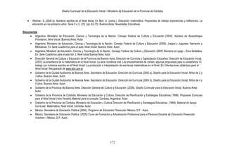 Diseño Curricular de la Educación Inicial - Ministerio de Educación de la Provincia de Córdoba
172
Wolman, S. (2000 b). Números escritos en el Nivel Inicial. En Itkin, S. (comp.), Educación matemática: Propuestas de trabajo experiencias y reflexiones. La
educación en los primeros años. Serie 0 a 5, (22). (pp. 62-73). Buenos Aires: Novedades Educativas.
Documentos
Argentina. Ministerio de Educación, Ciencia y Tecnología de la Nación. Consejo Federal de Cultura y Educación (2004). Núcleos de Aprendizajes
Prioritarios .Nivel Inicial. Buenos Aires: Autor
Argentina. Ministerio de Educación, Ciencia y Tecnología de la Nación. Consejo Federal de Cultura y Educación (2006). Juegos y Juguetes. Narración y
Bibliotecas. En Serie Cuadernos para el aula. Nivel Inicial. Buenos Aires: Autor
Argentina. Ministerio de Educación. Ciencia y Tecnología de la Nación. Consejo Federal de Cultura y Educación (2007) Números en juego - Zona fantástica.
En: Serie Cuadernos para el aula Vol. 2. Nivel Inicial Buenos Aires: Autor
Dirección General de Cultura y Educación de la Provincia de Buenos Aires. Dirección de Currícula y Capacitación Educativa. Dirección de Educación Inicial.
(2003) La enseñanza de la matemática en el Nivel Inicial. La serie numérica oral. Los procedimientos de conteo; algunas propuestas para su enseñanza. El
trabajo con números escritos en el Nivel Inicial. La producción e interpretación de escrituras matemáticas en el Nivel. En Orientaciones didácticas para el
Nivel Inicial. Recuperado de www.abc.gov.ar
Gobierno de la Ciudad Autónoma de Buenos Aires. Secretaría de Educación. Dirección de Currícula (2000 a). Diseño para la Educación Inicial. Niños de 2 y
3 años. Buenos Aires: Autor.
Gobierno de la Ciudad Autónoma de Buenos Aires. Secretaría de Educación. Dirección de Currícula (2000 b). Diseño para la Educación Inicial. Niños de 4 y
5 años. Buenos Aires: Autor.
Gobierno de la Provincia de Buenos Aires. Dirección General de Cultura y Educación. (2008). Diseño Curricular para la Educación Inicial. Buenos Aires:
Autor.
Gobierno de la Provincia de Córdoba. Ministerio de Educación y Cultura. Dirección de Planificación y Estrategias Educativas (1998). Propuesta Curricular
para el Nivel Inicial (1era Versión) Material para la consulta. Córdoba, Argentina: Autor.
Gobierno de la Provincia de Córdoba. Ministerio de Educación y Cultura Dirección de Planificación y Estrategias Educativas. (1999). Material de Apoyo
Curricular. Matemática. Nivel Inicial. Córdoba: Autor.
México. Secretaría de Educación Pública (2004). Programa de Educación Preescolar. México, D.F : Autor,
México. Secretaría de Educación Pública. (2005) Curso de Formación y Actualización Profesional para el Personal Docente de Educación Preescolar.
Volumen I. México, D.F: Autor.
 