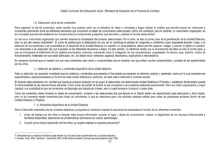 Diseño Curricular de la Educación Inicial - Ministerio de Educación de la Provincia de Córdoba
25
1 b. Elaboración de la red de contenidos
Para organizar la red de contenidos, suele resultar muy práctico partir de un torbellino de ideas o conceptos y luego realizar el análisis que permita buscar las relaciones e
inclusiones pertinentes entre los diferentes elementos que componen el objeto de conocimiento seleccionado. Dicha red constituye, para el docente, un instrumento organizador de
los conceptos que permite establecer los vínculos entre los componentes y aspectos que describen y explican el recorte seleccionado.
La red es un instrumento organizador que permite observar la complejidad del contexto seleccionado. Por lo tanto, es sólo el primer paso de la planificación de la Unidad Didáctica,
pero no por ello menos importante22. El punto de partida para la elaboración de una red lo constituye el planteo de preguntas o problemas cuyas respuestas llevarán, luego, a la
selección de los contenidos a ser enseñados en el desarrollo de la Unidad Didáctica en cuestión; en otras palabras, deben permitir capturar, indagar y conocer el objeto en cuestión.
Las respuestas a las preguntas hay que buscarlas en las diferentes disciplinas o áreas. En este sentido, no debemos olvidar que la enumeración de datos es sólo el primer paso, y
que se enriquecerá el tratamiento de los objetos enumerados, entonces, avanzando hacia la indagación de sus características, propiedades, funciones, usos, diseños, modos de
funcionamiento, materiales con que están fabricados, etc. Se deben incluir, entonces, aspectos descriptivos, explicativos e interpretativos.
Es necesario recordar que no bastará con que esos contenidos sean claros o comprensibles para el docente: sino que deben resultar comprensibles y posibles de ser aprehendidos
por los niños.
1 c. Selección de objetivos y contenidos específicos de la unidad didáctica
Para su selección, es necesario considerar que los objetivos y contenidos que presenta el Documento se expresan en términos amplios o generales, razón por lo cual necesitan ser
especificados u operacionalizados en función de cada unidad didáctica en particular, de cada sala e institución o contexto escolar.
El docente debe plantearse con claridad qué logros se propone alcanzar con su grupo al seleccionar una determinada Unidad Didáctica o Proyecto, y establecer dónde estará puesta
la intencionalidad de las intervenciones docentes. Como punto de partida se tomará la red conceptual o de problemas elaborada previamente. Para una mejor organización y mayor
claridad, una posibilidad es que los contenidos se dispongan por disciplinas o áreas, pero no será necesario involucrar a todas ellas.
Como los contenidos deben focalizar el objeto de conocimiento, contexto o eje seleccionado los que figuran en el Diseño deben ser especificados para adecuarlos a dicho objeto,
pero no es necesario repetir contenidos para todas las actividades; lo que se selecciona para una actividad adquiere validez para todas las propuestas similares dentro de esa
Unidad Didáctica o Proyecto.
1. d. Actividades específicas de la Unidad Didáctica
Para el desarrollo sistemático de las unidades didácticas y proyectos es necesario respetar la secuencia de propuestas en función de los diferentes momentos:
1. Antes del trabajo con los niños el docente debe buscar información; conocer el lugar u objeto de conocimiento; realizar un diagnóstico de los recursos institucionales y
familiares disponibles; seleccionar las problemáticas promotoras de nuevos aprendizajes.
2. Cuando ya se inicia el desarrollo con los niños, se sugiere respetar la siguiente secuencia23:
22 Vale aclarar que su realización también puede resultar muy útil para iniciar la planificación de un proyecto didáctico.
23 Fuentes: Goris, 2006; Kaufman y Serulnicoff ,2000; GCBA Anexo al Diseño Curricular para la Educación inicial, 1995.
 